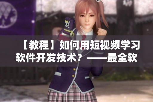 【教程】如何用短視頻學習軟件開發(fā)技術(shù)？——最全軟件開發(fā)實戰(zhàn)教學