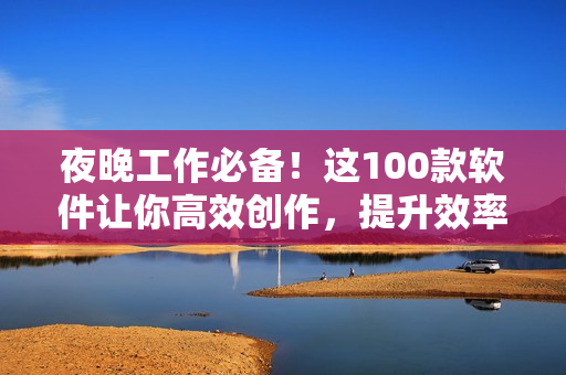 夜晚工作必備！這100款軟件讓你高效創(chuàng)作，提升效率
