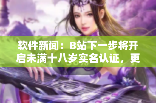 軟件新聞：B站下一步將開(kāi)啟未滿十八歲實(shí)名認(rèn)證，更安全瀏覽軟件內(nèi)容
