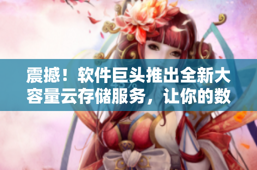 震撼！軟件巨頭推出全新大容量云存儲服務(wù)，讓你的數(shù)據(jù)永不丟失！