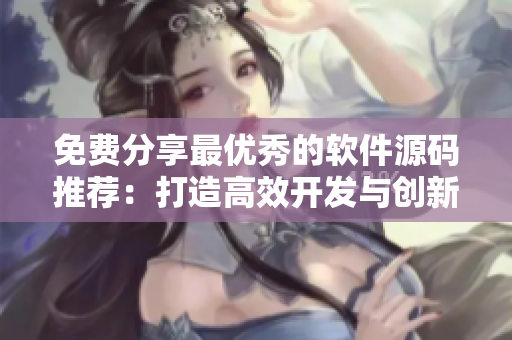 免費(fèi)分享最優(yōu)秀的軟件源碼推薦：打造高效開發(fā)與創(chuàng)新驅(qū)動(dòng)