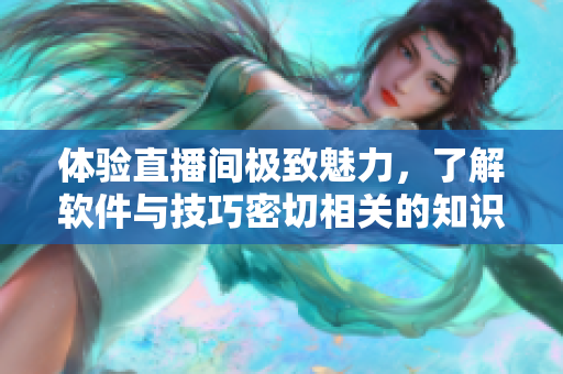 體驗直播間極致魅力，了解軟件與技巧密切相關(guān)的知識秘籍！
