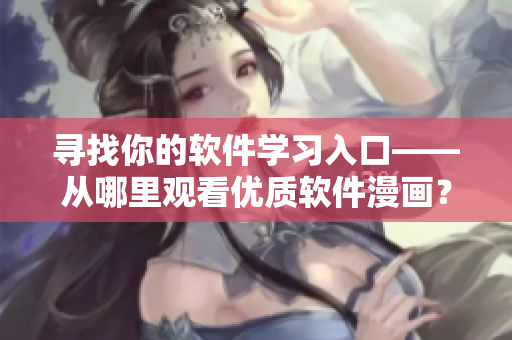 尋找你的軟件學(xué)習(xí)入口——從哪里觀看優(yōu)質(zhì)軟件漫畫？