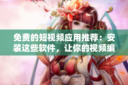 免費(fèi)的短視頻應(yīng)用推薦：安裝這些軟件，讓你的視頻編輯更高效！