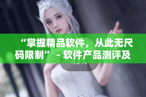 “掌握精品軟件，從此無尺碼限制” - 軟件產(chǎn)品測評及使用心得