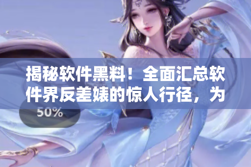 揭秘軟件黑料！全面匯總軟件界反差婊的驚人行徑，為你揭開軟件暗黑面