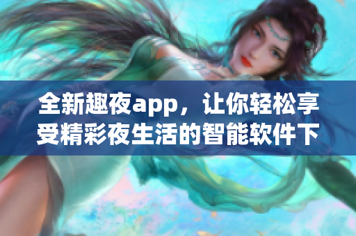 全新趣夜app，讓你輕松享受精彩夜生活的智能軟件下載