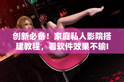 創(chuàng)新必備！家庭私人影院搭建教程，看軟件效果不輸IMAX！