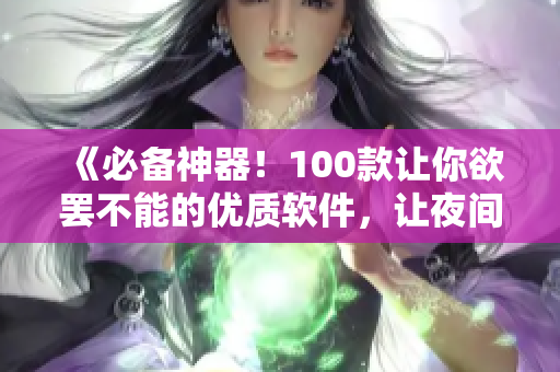 《必備神器！100款讓你欲罷不能的優(yōu)質(zhì)軟件，讓夜間工作生活更高效》