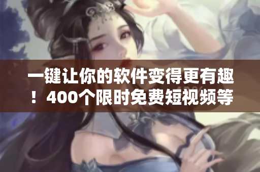 一鍵讓你的軟件變得更有趣！400個(gè)限時(shí)免費(fèi)短視頻等你來用！