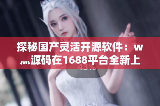 探秘國產(chǎn)靈活開源軟件：w灬源碼在1688平臺全新上線
