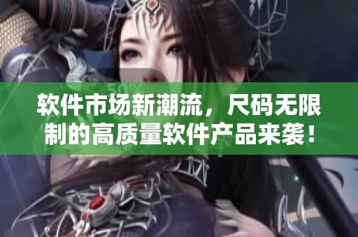 軟件市場(chǎng)新潮流，尺碼無(wú)限制的高質(zhì)量軟件產(chǎn)品來(lái)襲！