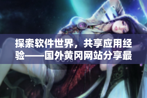 探索軟件世界，共享應(yīng)用經(jīng)驗——國外黃岡網(wǎng)站分享最新軟件動態(tài)與心得體會