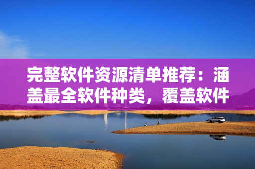 完整軟件資源清單推薦：涵蓋最全軟件種類，覆蓋軟件分類全面深入