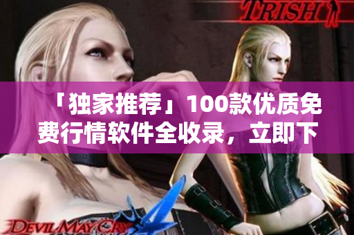 「獨家推薦」100款優(yōu)質(zhì)免費行情軟件全收錄，立即下載飆漲資產(chǎn)收益！