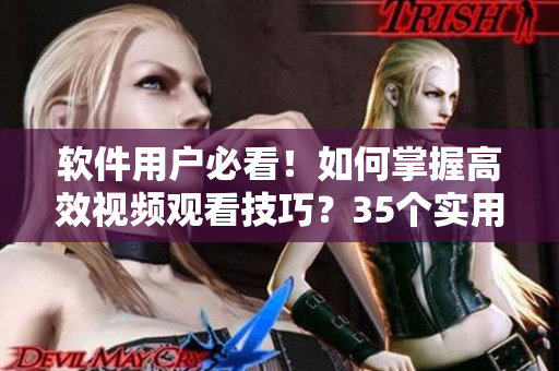 軟件用戶必看！如何掌握高效視頻觀看技巧？35個(gè)實(shí)用方法教你提高學(xué)習(xí)效率！