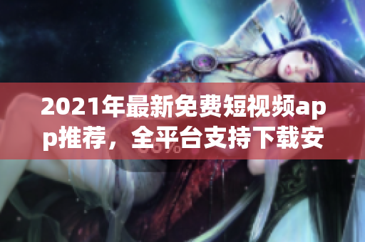 2021年最新免費短視頻app推薦，全平臺支持下載安裝的軟件大全