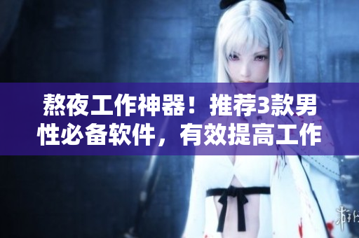 熬夜工作神器！推薦3款男性必備軟件，有效提高工作效率，舒緩身心壓力