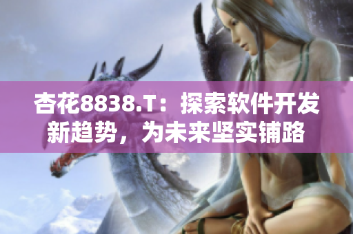 杏花8838.T：探索軟件開發(fā)新趨勢，為未來堅(jiān)實(shí)鋪路
