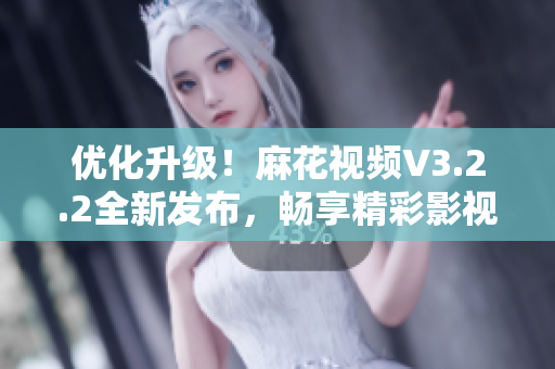 優(yōu)化升級(jí)！麻花視頻V3.2.2全新發(fā)布，暢享精彩影視世界