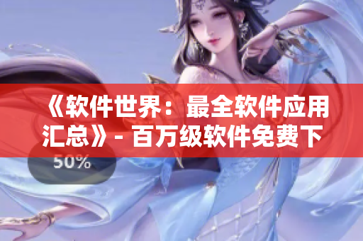 《軟件世界：最全軟件應(yīng)用匯總》- 百萬(wàn)級(jí)軟件免費(fèi)下載，更懂軟件，更懂你