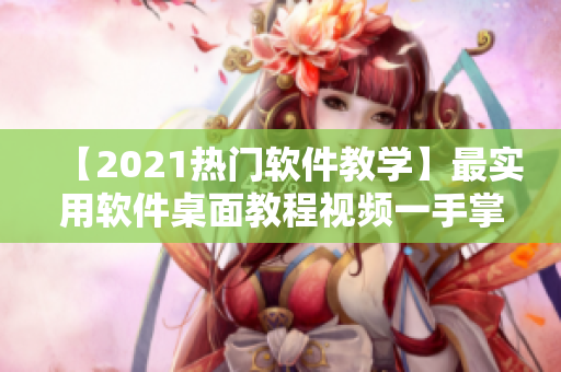 【2021熱門軟件教學】最實用軟件桌面教程視頻一手掌握！