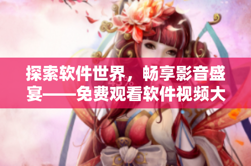 探索軟件世界，暢享影音盛宴——免費觀看軟件視頻大全限時上線！
