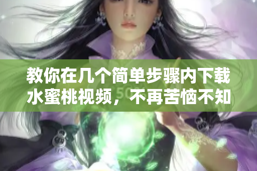 教你在幾個(gè)簡(jiǎn)單步驟內(nèi)下載水蜜桃視頻，不再苦惱不知道如何下載軟件