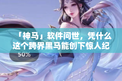「神馬」軟件問世，憑什么這個跨界黑馬能創(chuàng)下驚人紀(jì)錄？