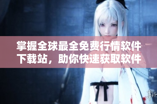掌握全球最全免費行情軟件下載站，助你快速獲取軟件資源！