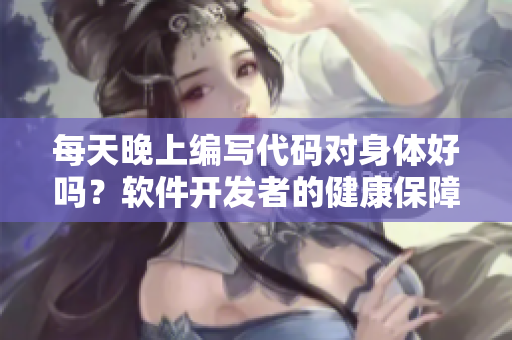 每天晚上編寫(xiě)代碼對(duì)身體好嗎？軟件開(kāi)發(fā)者的健康保障！