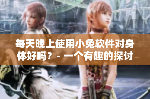 每天晚上使用小兔軟件對(duì)身體好嗎？- 一個(gè)有趣的探討