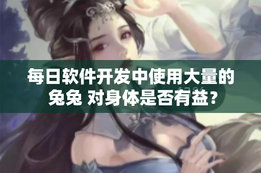 每日軟件開發(fā)中使用大量的 兔兔 對身體是否有益？