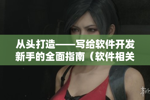 從頭打造——寫(xiě)給軟件開(kāi)發(fā)新手的全面指南（軟件相關(guān)文章）