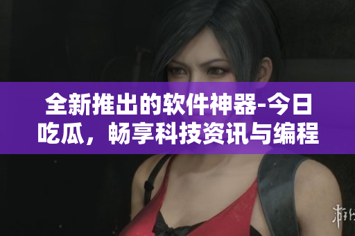 全新推出的軟件神器-今日吃瓜，暢享科技資訊與編程技巧