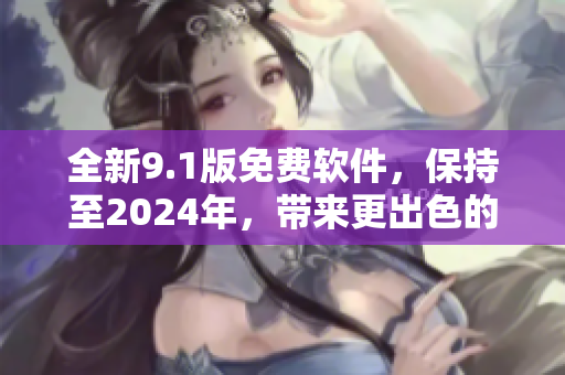 全新9.1版免費(fèi)軟件，保持至2024年，帶來更出色的使用體驗(yàn)！
