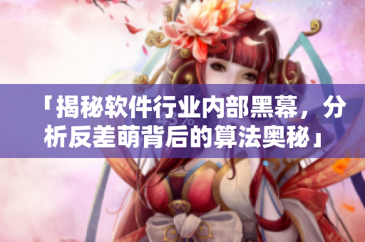 「揭秘軟件行業(yè)內(nèi)部黑幕，分析反差萌背后的算法奧秘」軟件黑料合集