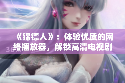 《錦鏢人》:體驗(yàn)優(yōu)質(zhì)的網(wǎng)絡(luò)播放器,解鎖高清電視劇觀看! 《錦鏢人》:體驗(yàn)優(yōu)質(zhì)的網(wǎng)絡(luò)播放器,解鎖高清電視劇觀看!