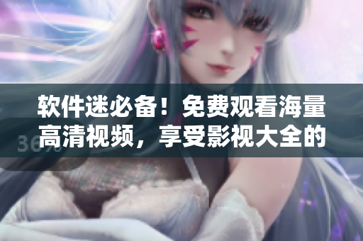 軟件迷必備！免費觀看海量高清視頻，享受影視大全的真正奧義
