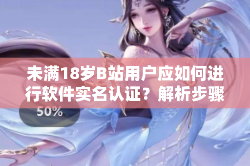 未滿18歲B站用戶應(yīng)如何進(jìn)行軟件實名認(rèn)證？解析步驟、注意事項和注意細(xì)節(jié)！