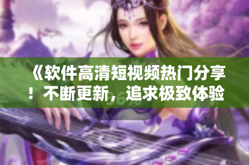 《軟件高清短視頻熱門(mén)分享！不斷更新，追求極致體驗(yàn)！》