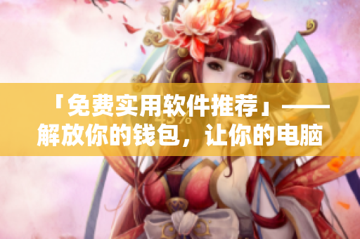 「免費(fèi)實(shí)用軟件推薦」——解放你的錢包，讓你的電腦更好用