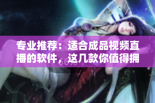 專(zhuān)業(yè)推薦：適合成品視頻直播的軟件，這幾款你值得擁有！