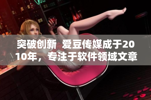 突破創(chuàng)新  愛豆傳媒成于2010年，專注于軟件領(lǐng)域文章編寫