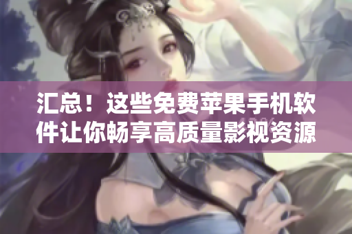 匯總！這些免費蘋果手機軟件讓你暢享高質(zhì)量影視資源！