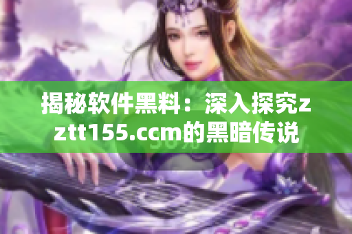 揭秘軟件黑料:深入探究zztt155.ccm的黑暗傳說 揭秘軟件黑料:深入探究zztt155.ccm的黑暗傳說