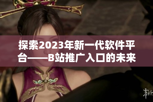 探索2023年新一代軟件平臺(tái)——B站推廣入口的未來(lái)前景