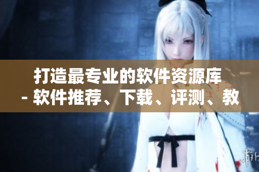 打造最專業(yè)的軟件資源庫 - 軟件推薦、下載、評(píng)測(cè)、教程一站式服務(wù)