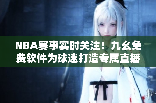 NBA賽事實(shí)時(shí)關(guān)注！九幺免費(fèi)軟件為球迷打造專(zhuān)屬直播平臺(tái)