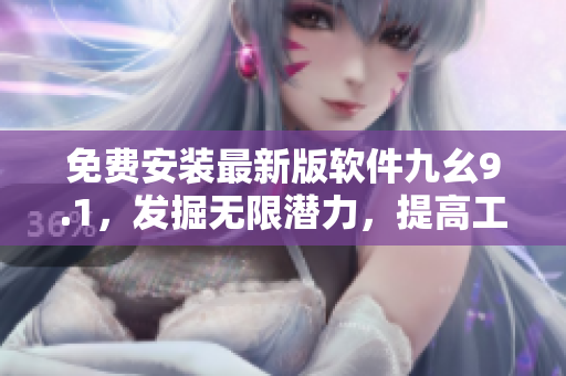 免費(fèi)安裝最新版軟件九幺9.1，發(fā)掘無限潛力，提高工作效率！